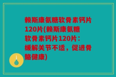 赖斯康氨糖软骨素钙片120片(赖斯康氨糖软骨素钙片120片：缓解关节不适，促进骨骼健康)