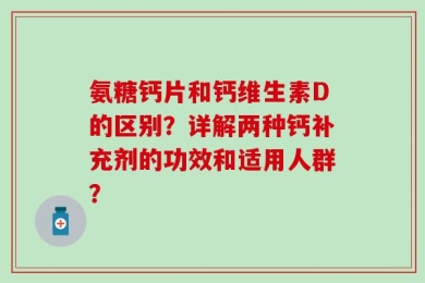 氨糖钙片和钙维生素D的区别？详解两种钙补充剂的功效和适用人群？