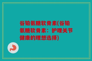 谷铂氨糖软骨素(谷铂氨糖软骨素：护理关节健康的理想选择)