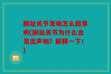 脚趾关节发响怎么回事啊(脚趾关节为什么会发出声响？解释一下！)