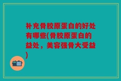 补充骨胶原蛋白的好处有哪些(骨胶原蛋白的益处，美容强骨大受益)