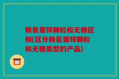 赖氨葡锌颗粒和无糖区别(区分赖氨葡锌颗粒和无糖类型的产品)