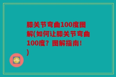 膝关节弯曲100度图解(如何让膝关节弯曲100度？图解指南！)