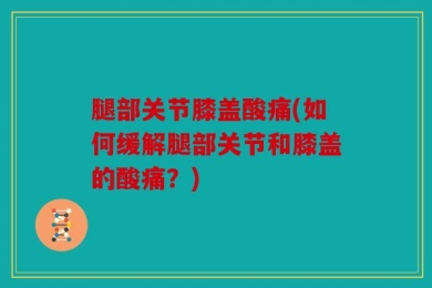 腿部关节膝盖酸痛(如何缓解腿部关节和膝盖的酸痛？)