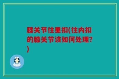 膝关节往里扣(往内扣的膝关节该如何处理？)