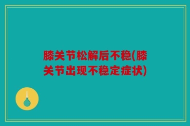 膝关节松解后不稳(膝关节出现不稳定症状)