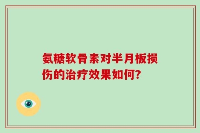 氨糖软骨素对半月板损伤的治疗效果如何？