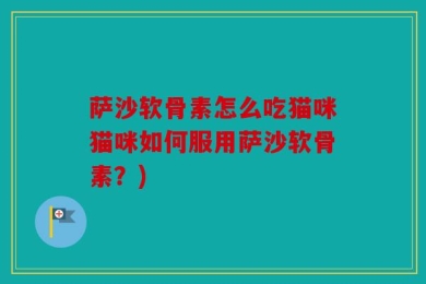 萨沙软骨素怎么吃猫咪猫咪如何服用萨沙软骨素？)