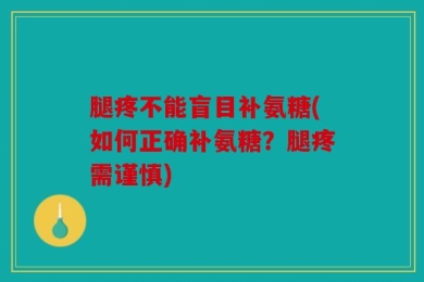 腿疼不能盲目补氨糖(如何正确补氨糖？腿疼需谨慎)