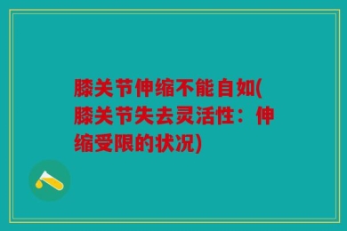 膝关节伸缩不能自如(膝关节失去灵活性：伸缩受限的状况)