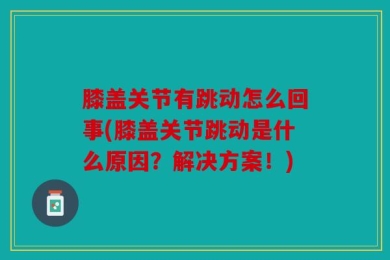膝盖关节有跳动怎么回事(膝盖关节跳动是什么原因？解决方案！)