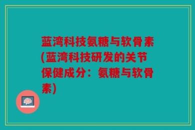 蓝湾科技氨糖与软骨素(蓝湾科技研发的关节保健成分：氨糖与软骨素)