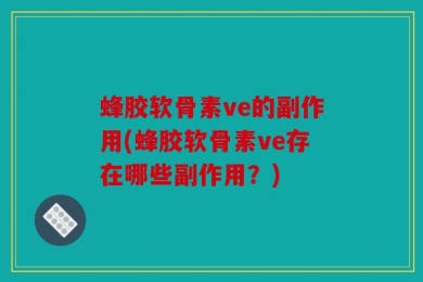 蜂胶软骨素ve的副作用(蜂胶软骨素ve存在哪些副作用？)
