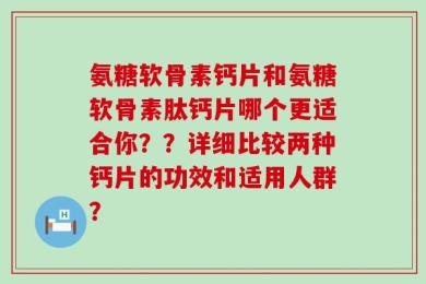 氨糖软骨素钙片和氨糖软骨素肽钙片哪个更适合你？？详细比较两种钙片的功效和适用人群？