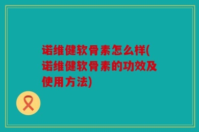 诺维健软骨素怎么样(诺维健软骨素的功效及使用方法)