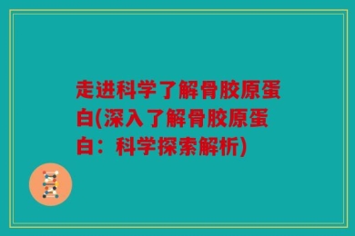 走进科学了解骨胶原蛋白(深入了解骨胶原蛋白：科学探索解析)