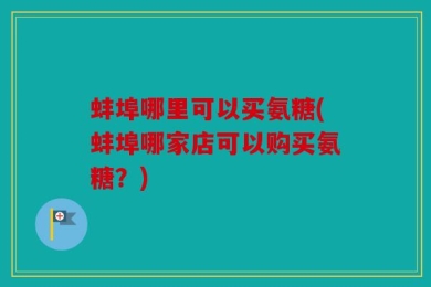 蚌埠哪里可以买氨糖(蚌埠哪家店可以购买氨糖？)