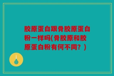 胶原蛋白跟骨胶原蛋白粉一样吗(骨胶原和胶原蛋白粉有何不同？)