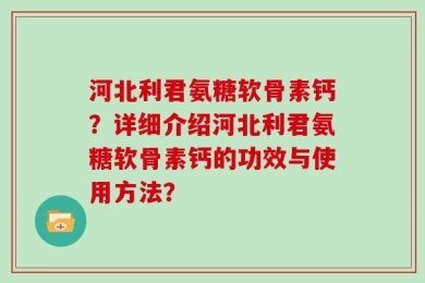 河北利君氨糖软骨素钙？详细介绍河北利君氨糖软骨素钙的功效与使用方法？