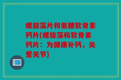 螺旋藻片和氨糖软骨素钙片(螺旋藻和软骨素钙片：为健康补钙，关爱关节)
