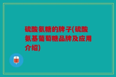 硫酸氨糖的牌子(硫酸氨基葡萄糖品牌及应用介绍)