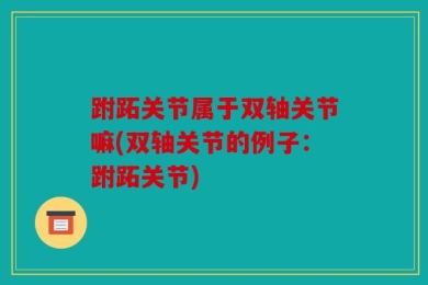 跗跖关节属于双轴关节嘛(双轴关节的例子：跗跖关节)