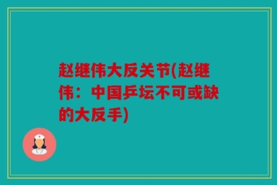 赵继伟大反关节(赵继伟：中国乒坛不可或缺的大反手)