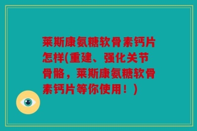 莱斯康氨糖软骨素钙片怎样(重建、强化关节骨骼，莱斯康氨糖软骨素钙片等你使用！)