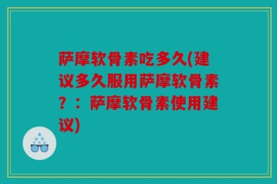 萨摩软骨素吃多久(建议多久服用萨摩软骨素？：萨摩软骨素使用建议)