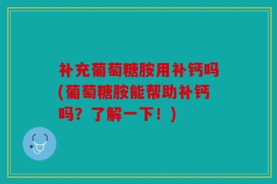 补充葡萄糖胺用补钙吗(葡萄糖胺能帮助补钙吗？了解一下！)