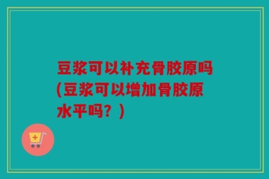 豆浆可以补充骨胶原吗(豆浆可以增加骨胶原水平吗？)
