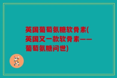 英国葡萄氨糖软骨素(英国又一款软骨素——葡萄氨糖问世)