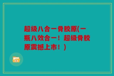 超级八合一骨胶原(一瓶八效合一！超级骨胶原震撼上市！)