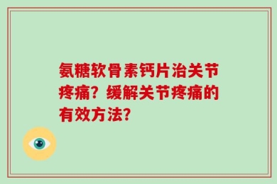 氨糖软骨素钙片治关节疼痛？缓解关节疼痛的有效方法？