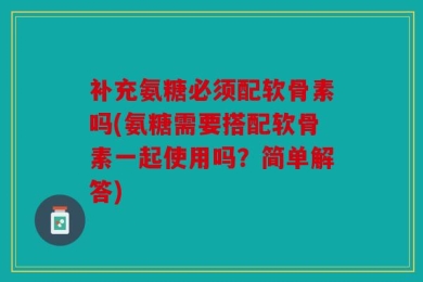 补充氨糖必须配软骨素吗(氨糖需要搭配软骨素一起使用吗？简单解答)
