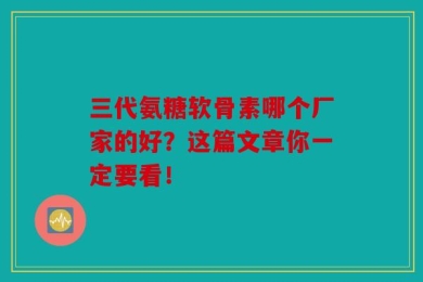 三代氨糖软骨素哪个厂家的好？这篇文章你一定要看！