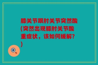膝关节跟肘关节突然酸(突然出现膝肘关节酸重症状，该如何缓解？)