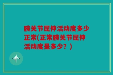 腕关节屈伸活动度多少正常(正常腕关节屈伸活动度是多少？)