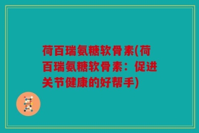 荷百瑞氨糖软骨素(荷百瑞氨糖软骨素：促进关节健康的好帮手)