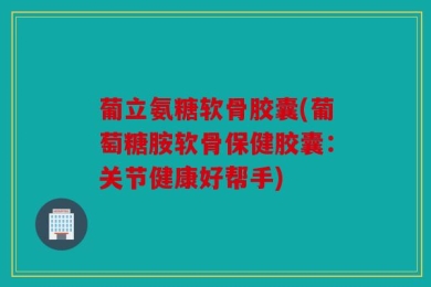 葡立氨糖软骨胶囊(葡萄糖胺软骨保健胶囊：关节健康好帮手)