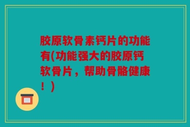 胶原软骨素钙片的功能有(功能强大的胶原钙软骨片，帮助骨骼健康！)