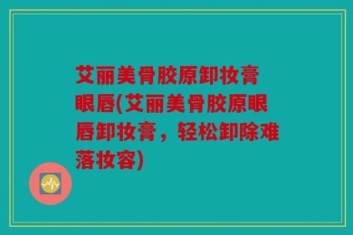 艾丽美骨胶原卸妆膏 眼唇(艾丽美骨胶原眼唇卸妆膏，轻松卸除难落妆容)