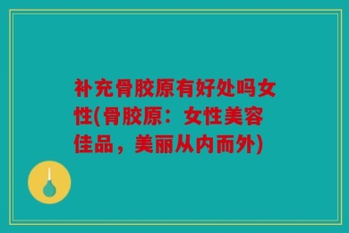 补充骨胶原有好处吗女性(骨胶原：女性美容佳品，美丽从内而外)