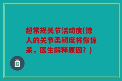 超常规关节活动度(惊人的关节柔韧度将你惊呆，医生解释原因？)
