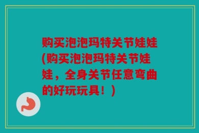购买泡泡玛特关节娃娃(购买泡泡玛特关节娃娃，全身关节任意弯曲的好玩玩具！)