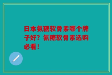 日本氨糖软骨素哪个牌子好？氨糖软骨素选购必看！