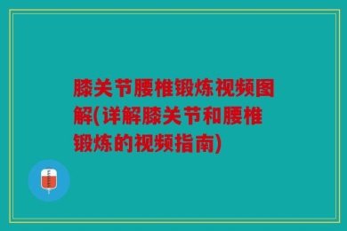 膝关节腰椎锻炼视频图解(详解膝关节和腰椎锻炼的视频指南)