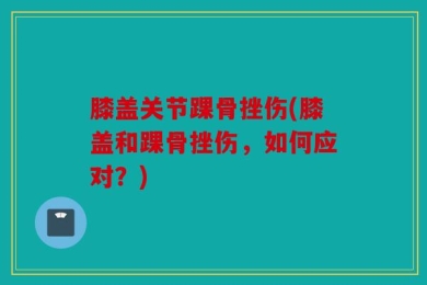 膝盖关节踝骨挫伤(膝盖和踝骨挫伤，如何应对？)