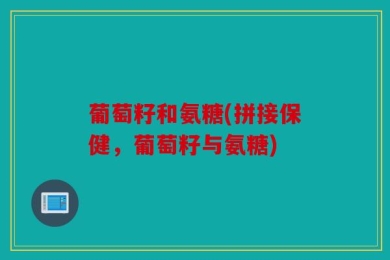 葡萄籽和氨糖(拼接保健，葡萄籽与氨糖)