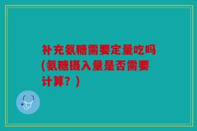 补充氨糖需要定量吃吗(氨糖摄入量是否需要计算？)